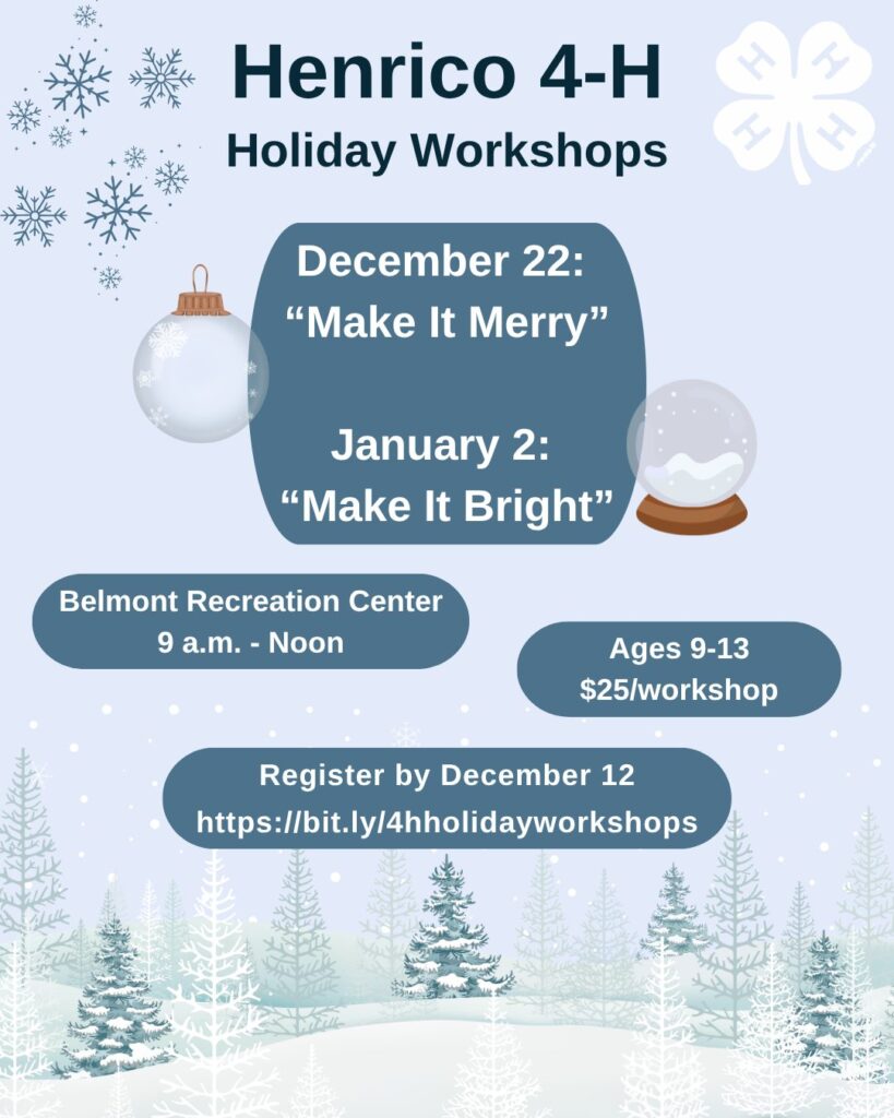 Henrico 4-H Holiday Workshops. December 22: Make it Merry. January 2: Make it Bright. Belmont Recreation Center. 9 a.m. to noon. 9-13. $25 per workshop. Register by December 12.