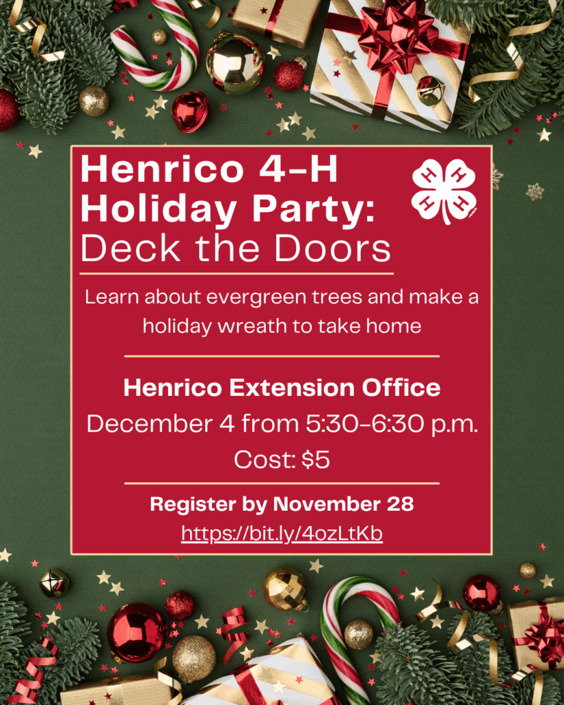 Henrico 4-H Holiday Party: Deck the Doors. Learn about evergreen trees and make a holiday wreath to take home. Henrico Extension Office, December 4 from 5:30-6:30 p.m. Cost: $5. Register by November 28. 