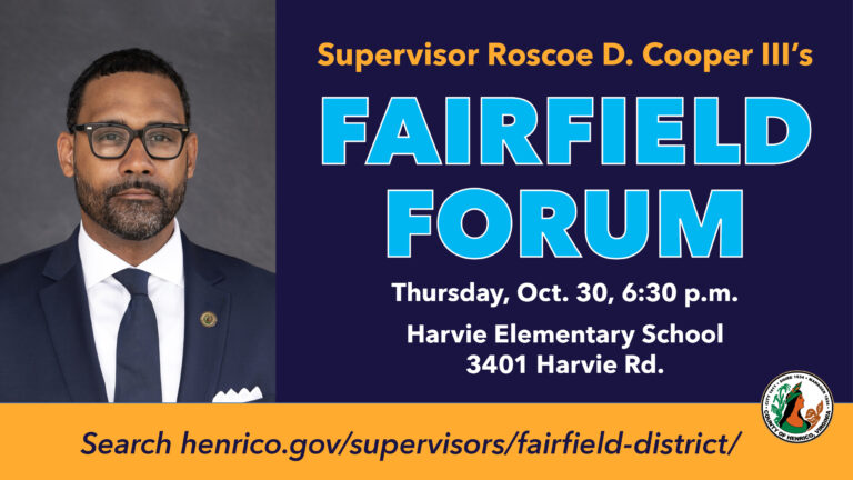 Supervisor Roscoe D. Cooper III's Fairfield Forum, Thursday, Oct. 30, 6:30 p.m. Harvie Elementary Schools, 3401 Harvie Road. Search henrico.gov/supervisors/fairfield-district/