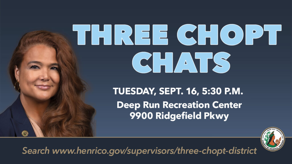Three Chopt Chats, Tuesday, Sept. 16, 5:30 p.m., Deep Run Recreation Center, 9900 Ridgefield Parkway. Search www.henrico.gov/supervisors/three-chopt-district.
