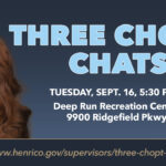 Three Chopt Chats, Tuesday, Sept. 16, 5:30 p.m., Deep Run Recreation Center, 9900 Ridgefield Parkway. Search www.henrico.gov/supervisors/three-chopt-district.