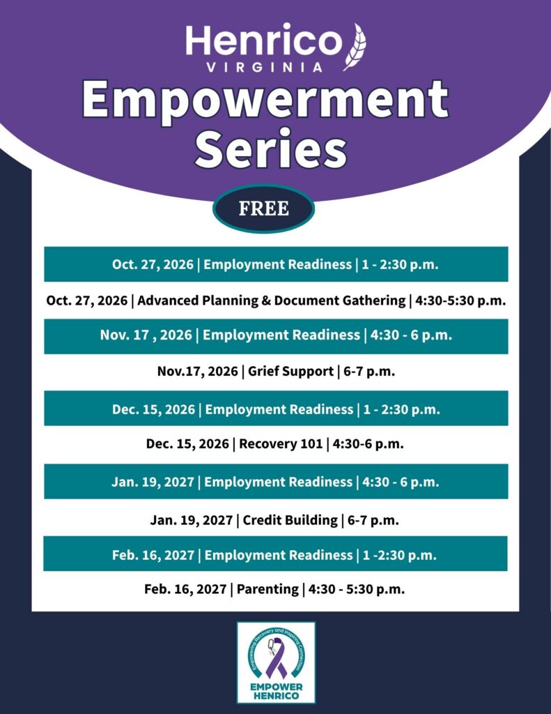 Flyer for Empowerment Series. The class schedule is:
Oct. 27, 2026 - Employment Readiness at 1 at 2:30 p.m.
Oct. 27, 2026 - Advanced Planning & Document Gathering at 4:30-5:30 p.m.
Nov. 17 , 2026 - Employment Readiness at 4:30 - 6 p.m.
Nov.17, 2026 - Grief Support at 6-7 p.m.
Dec. 15, 2026 - Employment Readiness at 1 - 2:30 p.m.
Dec. 15, 2026 - Recovery 101 at 4:30-6 p.m.
Jan. 19, 2027 - Employment Readiness at 4:30 - 6 p.m.
Jan. 19, 2027 - Credit Building at 6-7 p.m.
Feb. 16, 2027 - Employment Readiness at 1 -2:30 p.m.
Feb. 16, 2027 - Parenting at 4:30 - 5:30 p.m.
The classes will be held from at Fairfield Area Library, 1401 N Laburnum Avenue.